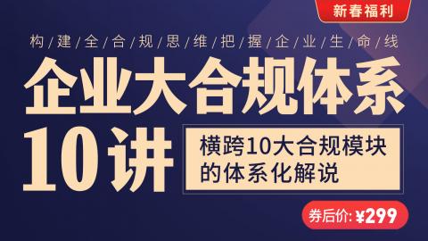 「系列课」企业大合规体系10讲——横跨10大合规模块的体系化解说