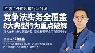 立方主任刘延喜的反垄断系列课：竞争法实务全覆盖，8大典型行为重点破解