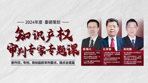 知产审判专家专题课：著作权、专利、商标最新审判要点、难点全覆盖