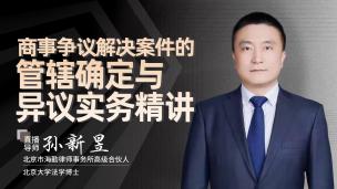 孙新昱：商事争议解决案件的管辖确定与异议实务精讲