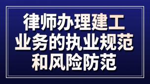 律师办理建工业务的执业规范和风险防范
