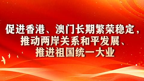 促进香港、澳门长期繁荣稳定，推动两岸关系和平发展、推进祖国统一大业和推动构建人类命运共同体
